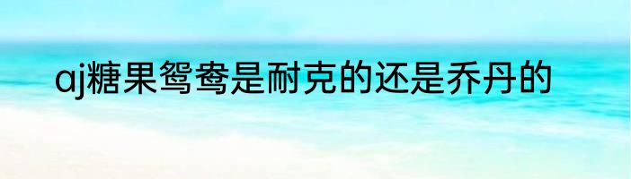 aj糖果鸳鸯是耐克的还是乔丹的