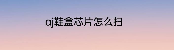 aj鞋盒芯片怎么扫