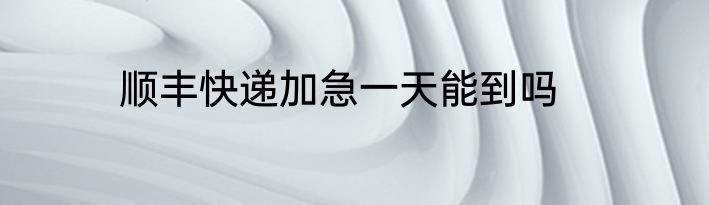 顺丰快递加急一天能到吗
