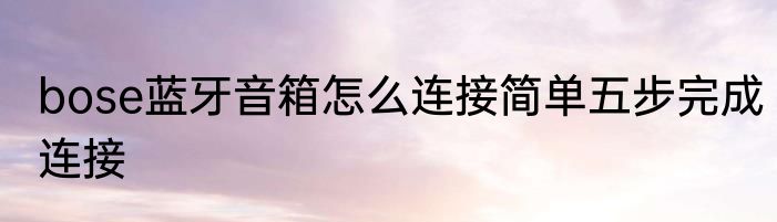 bose蓝牙音箱怎么连接简单五步完成连接