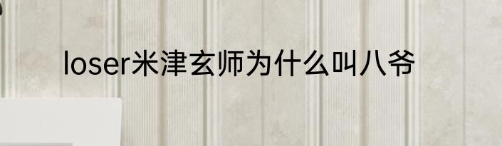 loser米津玄师为什么叫八爷