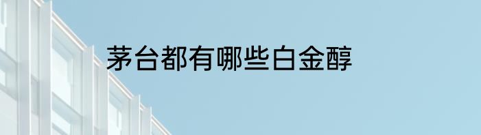 茅台都有哪些白金醇