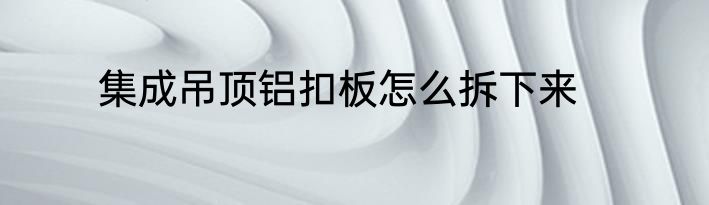 集成吊顶铝扣板怎么拆下来