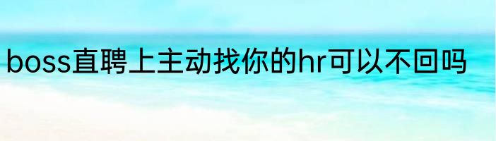 boss直聘上主动找你的hr可以不回吗