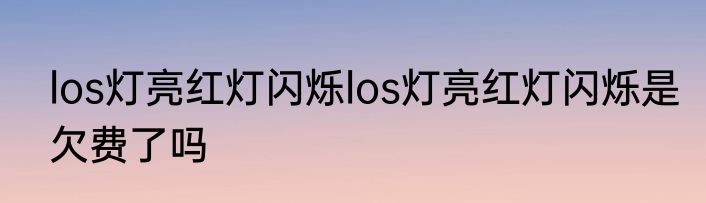 los灯亮红灯闪烁los灯亮红灯闪烁是欠费了吗