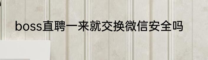 boss直聘一来就交换微信安全吗