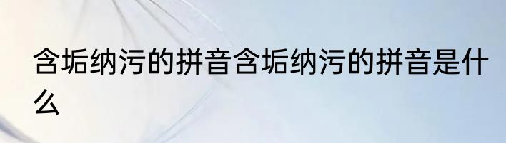 含垢纳污的拼音含垢纳污的拼音是什么