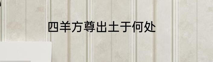 四羊方尊出土于何处