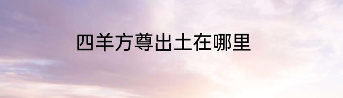 四羊方尊出土在哪里
