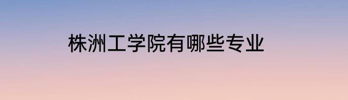 株洲工学院有哪些专业