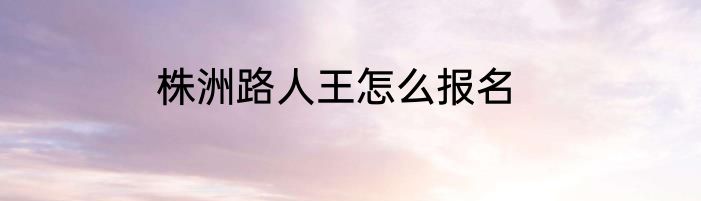 株洲路人王怎么报名