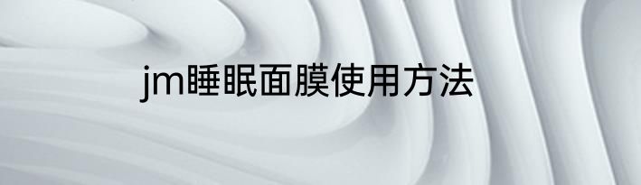 jm睡眠面膜使用方法