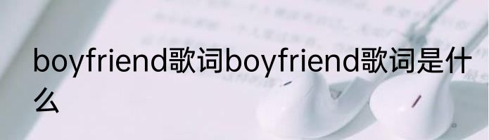 boyfriend歌词boyfriend歌词是什么
