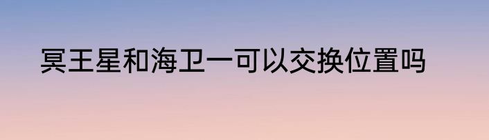 冥王星和海卫一可以交换位置吗
