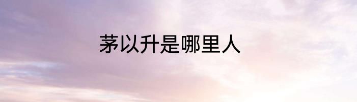 茅以升是哪里人