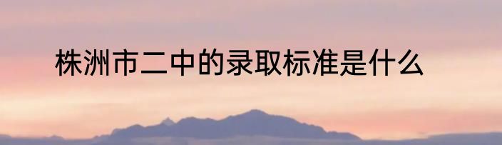 株洲市二中的录取标准是什么