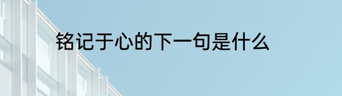 铭记于心的下一句是什么