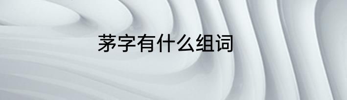 茅字有什么组词