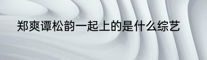 郑爽谭松韵一起上的是什么综艺