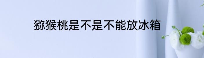 猕猴桃是不是不能放冰箱