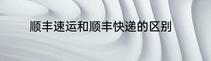 顺丰速运和顺丰快递的区别