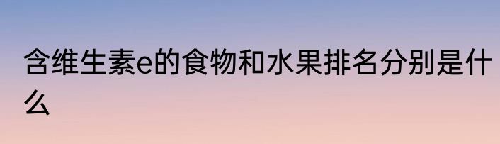 含维生素e的食物和水果排名分别是什么