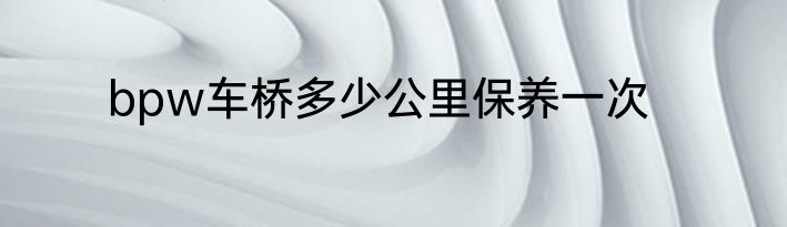 bpw车桥多少公里保养一次