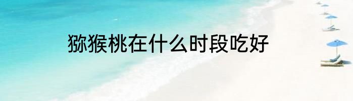 猕猴桃在什么时段吃好