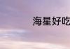 海星好吃吗海星能吃吗