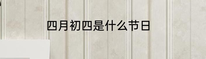 四月初四是什么节日
