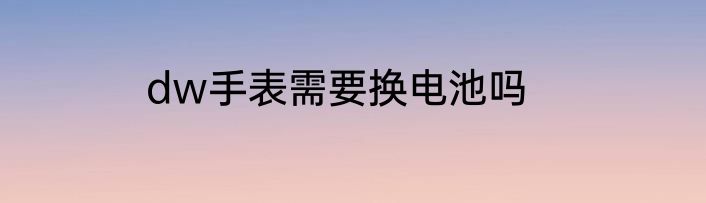 dw手表需要换电池吗