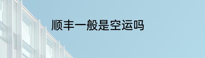 顺丰一般是空运吗