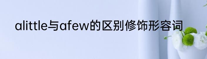 alittle与afew的区别修饰形容词