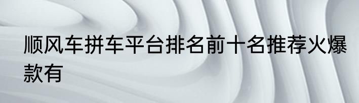 顺风车拼车平台排名前十名推荐火爆款有