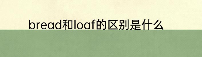 bread和loaf的区别是什么