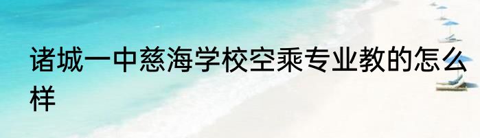 诸城一中慈海学校空乘专业教的怎么样