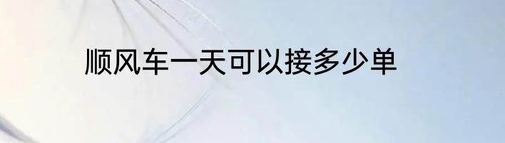 顺风车一天可以接多少单