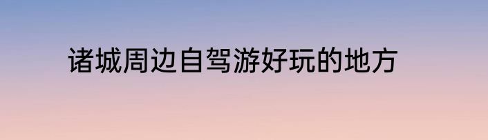 诸城周边自驾游好玩的地方