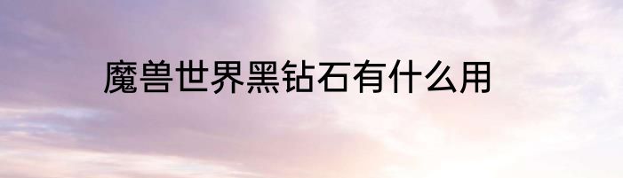 魔兽世界黑钻石有什么用