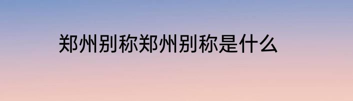 郑州别称郑州别称是什么