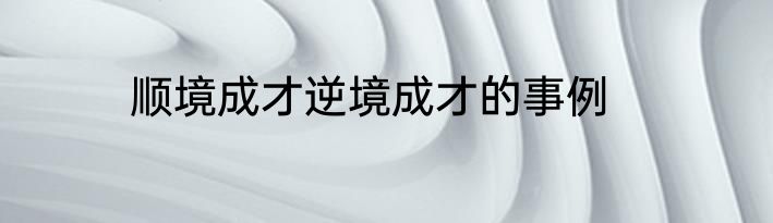 顺境成才逆境成才的事例