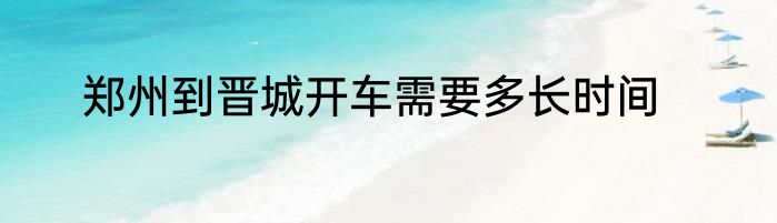 郑州到晋城开车需要多长时间