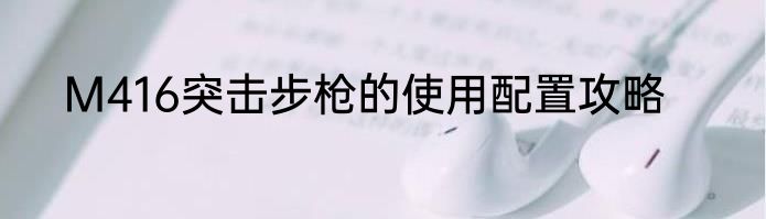 M416突击步枪的使用配置攻略