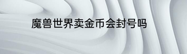 魔兽世界卖金币会封号吗