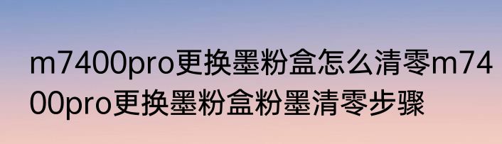m7400pro更换墨粉盒怎么清零m7400pro更换墨粉盒粉墨清零步骤