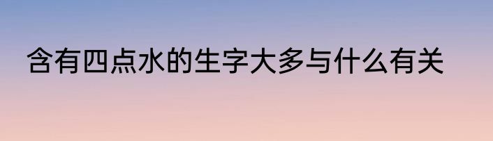 含有四点水的生字大多与什么有关