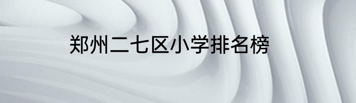郑州二七区小学排名榜