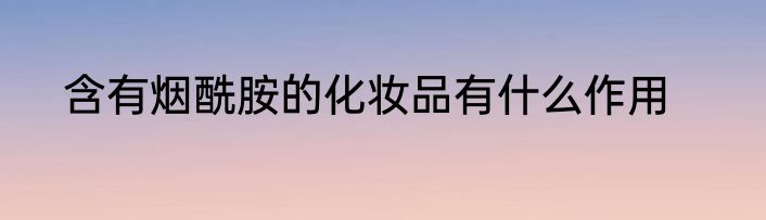 含有烟酰胺的化妆品有什么作用