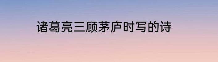 诸葛亮三顾茅庐时写的诗