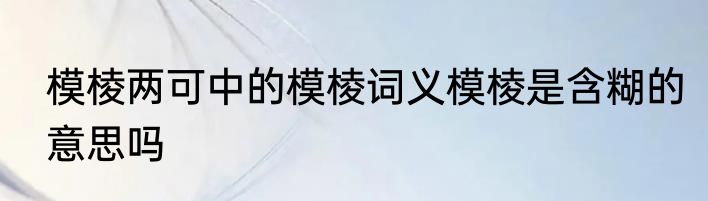 模棱两可中的模棱词义模棱是含糊的意思吗